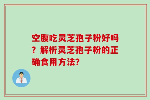 空腹吃灵芝孢子粉好吗?解析灵芝孢子粉的正确食用方法? 空腹吃灵芝孢子粉好吗?解析灵芝孢子粉的正确食用方法?