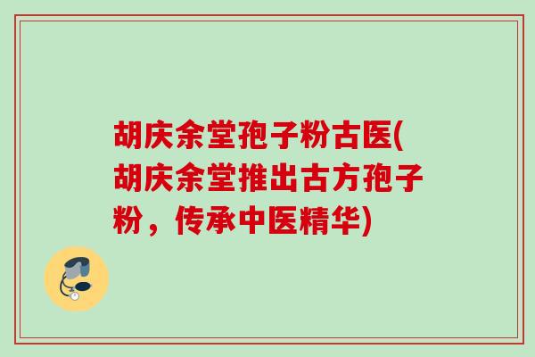 胡庆余堂孢子粉古医(胡庆余堂推出古方孢子粉，传承中医精华)