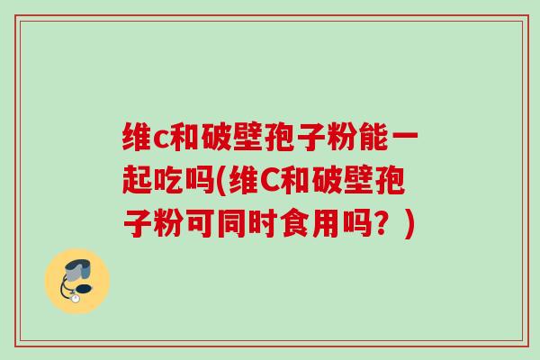 维c和破壁孢子粉能一起吃吗(维C和破壁孢子粉可同时食用吗？)