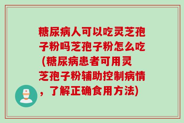 糖尿病人可以吃灵芝孢子粉吗芝孢子粉怎么吃 (糖尿病患者可用灵芝孢子粉辅助控制病情，了解正确食用方法)