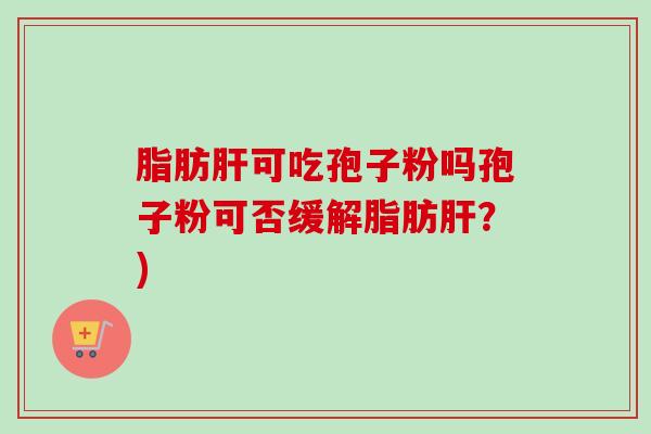 脂肪肝可吃孢子粉吗孢子粉可否缓解脂肪肝？)