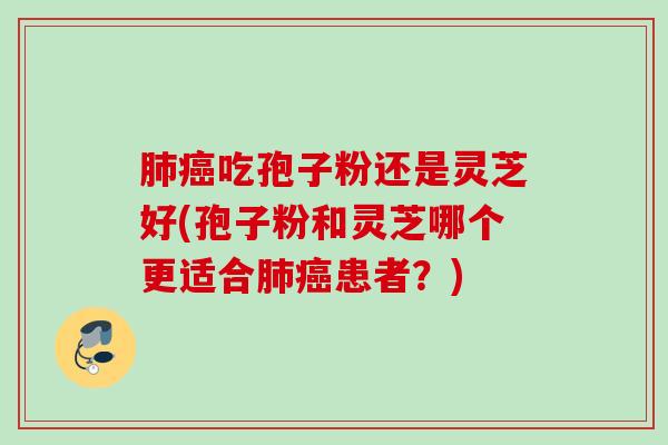 肺癌吃孢子粉还是灵芝好(孢子粉和灵芝哪个更适合肺癌患者？)