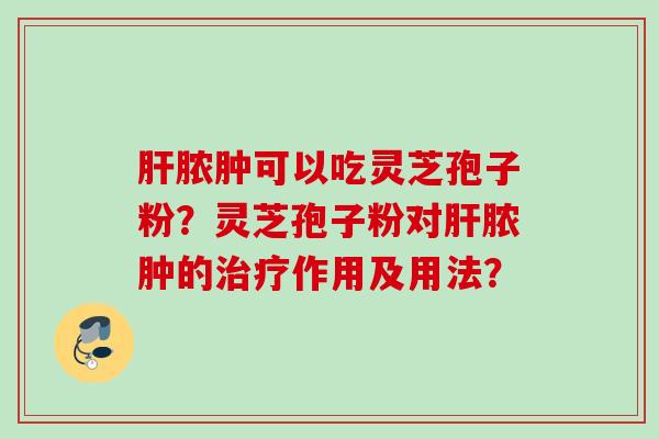 肝脓肿可以吃灵芝孢子粉？灵芝孢子粉对肝脓肿的治疗作用及用法？
