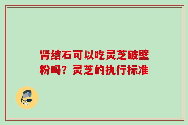 肾结石可以吃灵芝破壁粉吗？灵芝的执行标准