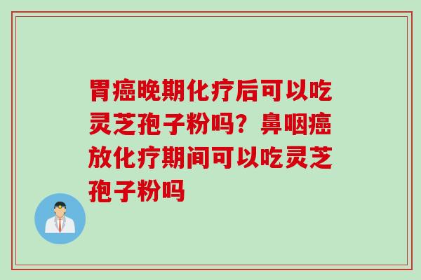 胃晚期后可以吃灵芝孢子粉吗?鼻咽放期间可以吃灵芝孢子粉吗 胃晚期后可以吃灵芝孢子粉吗?鼻咽放期间可以吃灵芝孢子粉吗