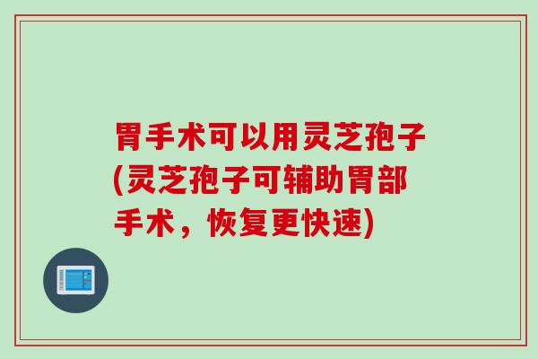 胃手术可以用灵芝孢子(灵芝孢子可辅助胃部手术，恢复更快速)
