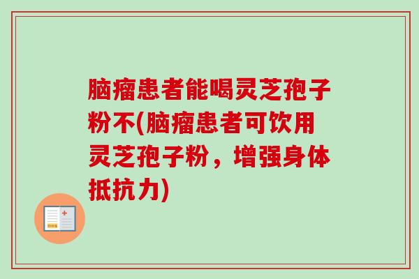 脑瘤患者能喝灵芝孢子粉不(脑瘤患者可饮用灵芝孢子粉，增强身体抵抗力)