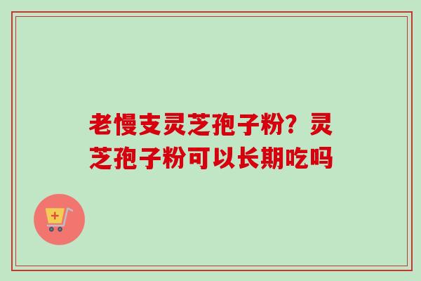 老慢支灵芝孢子粉？灵芝孢子粉可以长期吃吗