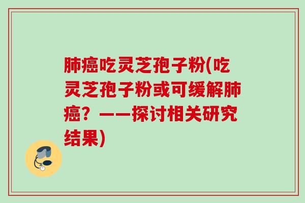 肺癌吃灵芝孢子粉(吃灵芝孢子粉或可缓解肺癌？——探讨相关研究结果)