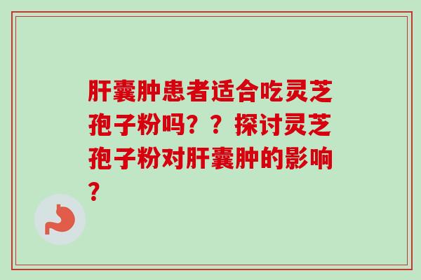 囊肿患者适合吃灵芝孢子粉吗??探讨灵芝孢子粉对囊肿的影响? 囊肿患者适合吃灵芝孢子粉吗??探讨灵芝孢子粉对囊肿的影响?