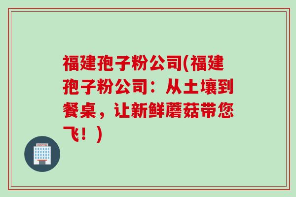 福建孢子粉公司(福建孢子粉公司：从土壤到餐桌，让新鲜蘑菇带您飞！)