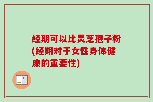 经期可以比灵芝孢子粉(经期对于女性身体健康的重要性)