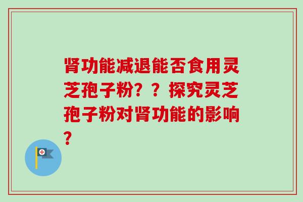 肾功能减退能否食用灵芝孢子粉？？探究灵芝孢子粉对肾功能的影响？