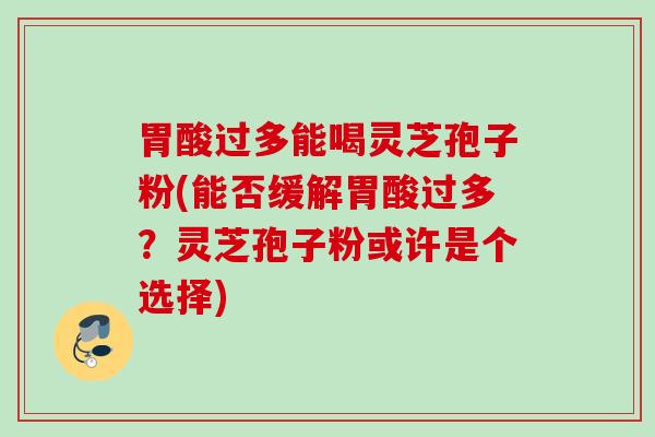 胃酸过多能喝灵芝孢子粉(能否缓解胃酸过多？灵芝孢子粉或许是个选择)