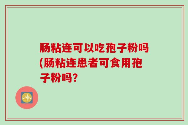 肠粘连可以吃孢子粉吗(肠粘连患者可食用孢子粉吗？