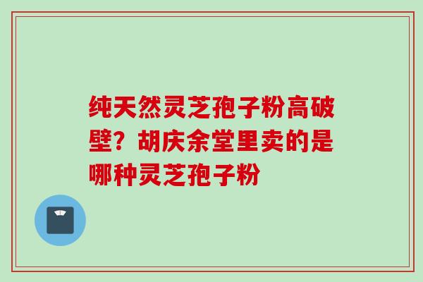 纯天然灵芝孢子粉高破壁?胡庆余堂里卖的是哪种灵芝孢子粉 纯天然灵芝孢子粉高破壁?胡庆余堂里卖的是哪种灵芝孢子粉