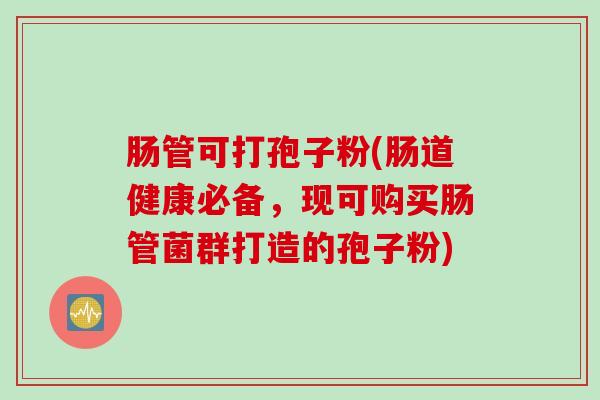 肠管可打孢子粉(肠道健康必备，现可购买肠管菌群打造的孢子粉)