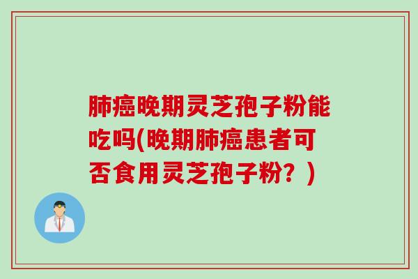 肺癌晚期灵芝孢子粉能吃吗(晚期肺癌患者可否食用灵芝孢子粉？)