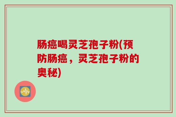 肠癌喝灵芝孢子粉(预防肠癌，灵芝孢子粉的奥秘)