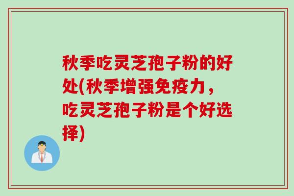 秋季吃灵芝孢子粉的好处(秋季增强免疫力，吃灵芝孢子粉是个好选择)