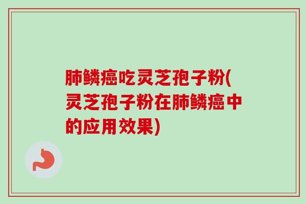 肺鳞癌吃灵芝孢子粉(灵芝孢子粉在肺鳞癌中的应用效果)