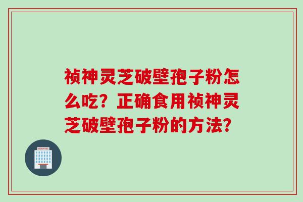 祯神灵芝破壁孢子粉怎么吃？正确食用祯神灵芝破壁孢子粉的方法？