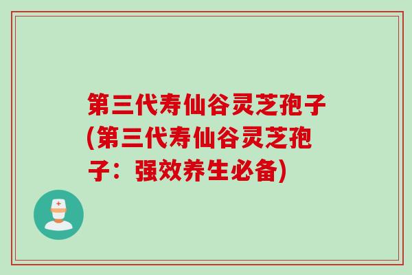 第三代寿仙谷灵芝孢子(第三代寿仙谷灵芝孢子：强效养生必备)