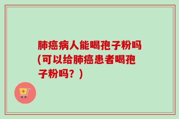 肺癌病人能喝孢子粉吗(可以给肺癌患者喝孢子粉吗？)