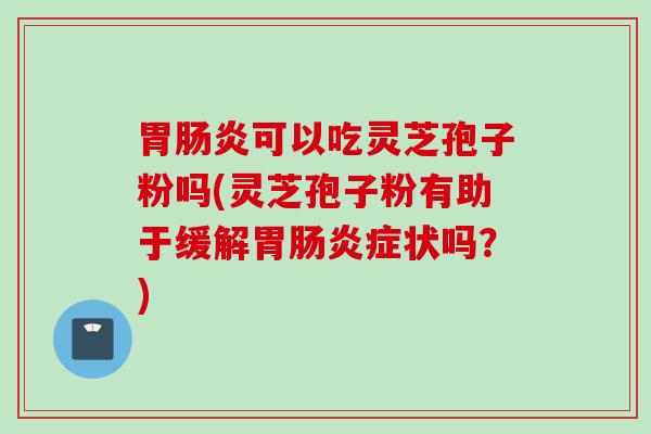 胃肠炎可以吃灵芝孢子粉吗(灵芝孢子粉有助于缓解胃肠炎症状吗？)