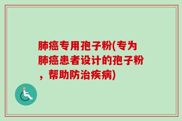 肺癌专用孢子粉(专为肺癌患者设计的孢子粉，帮助防治疾病)