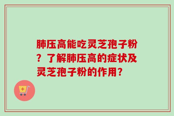 肺压高能吃灵芝孢子粉？了解肺压高的症状及灵芝孢子粉的作用？