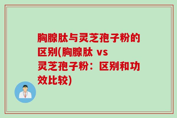 胸腺肽与灵芝孢子粉的区别(胸腺肽 vs 灵芝孢子粉：区别和功效比较)