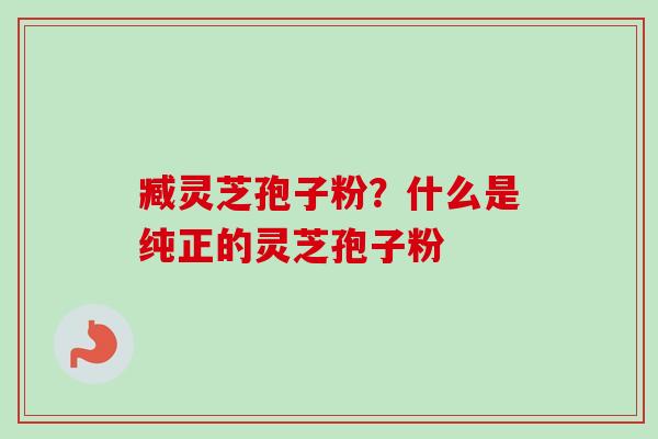 臧灵芝孢子粉？什么是纯正的灵芝孢子粉