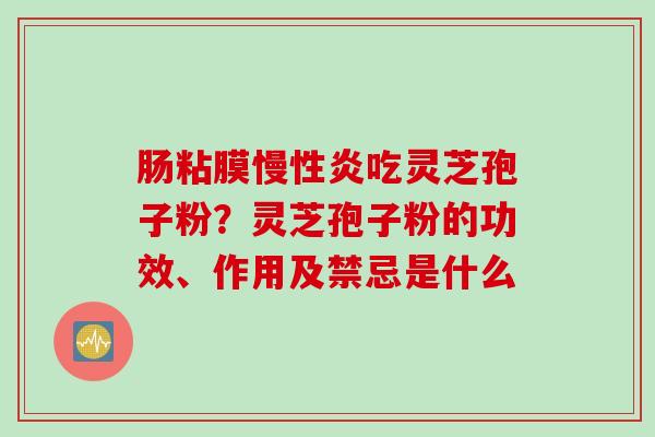 肠粘膜慢性炎吃灵芝孢子粉？灵芝孢子粉的功效、作用及禁忌是什么