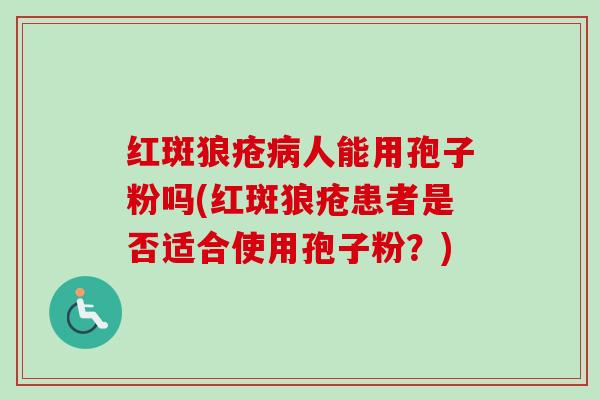 红斑狼疮病人能用孢子粉吗(红斑狼疮患者是否适合使用孢子粉？)