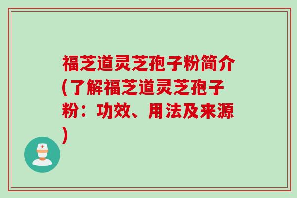 福芝道灵芝孢子粉简介(了解福芝道灵芝孢子粉：功效、用法及来源)
