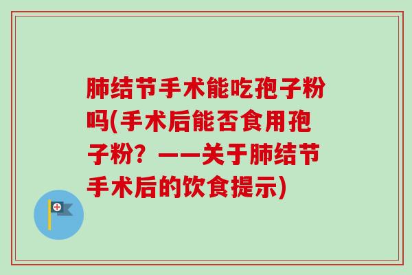 肺结节手术能吃孢子粉吗(手术后能否食用孢子粉？——关于肺结节手术后的饮食提示)