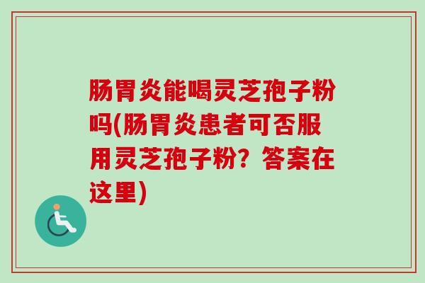 肠胃炎能喝灵芝孢子粉吗(肠胃炎患者可否服用灵芝孢子粉？答案在这里)