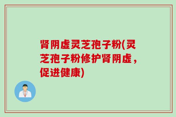 肾阴虚灵芝孢子粉(灵芝孢子粉修护肾阴虚，促进健康)
