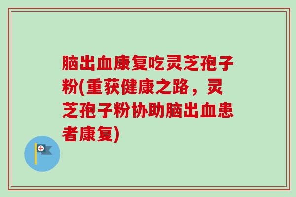 脑出血康复吃灵芝孢子粉(重获健康之路，灵芝孢子粉协助脑出血患者康复)