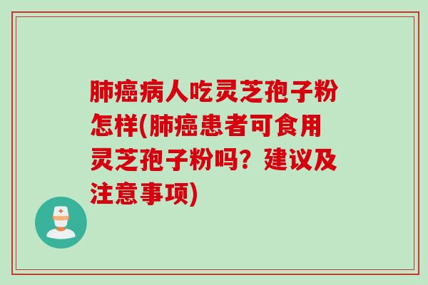 肺癌病人吃灵芝孢子粉怎样(肺癌患者可食用灵芝孢子粉吗？建议及注意事项)