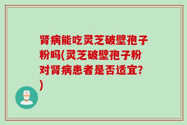 肾病能吃灵芝破壁孢子粉吗(灵芝破壁孢子粉对肾病患者是否适宜？)