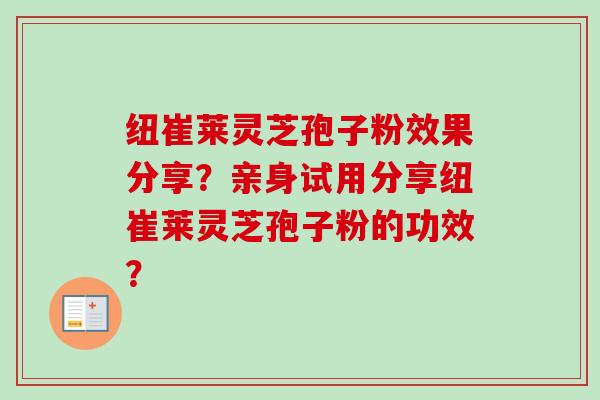 纽崔莱灵芝孢子粉效果分享？亲身试用分享纽崔莱灵芝孢子粉的功效？