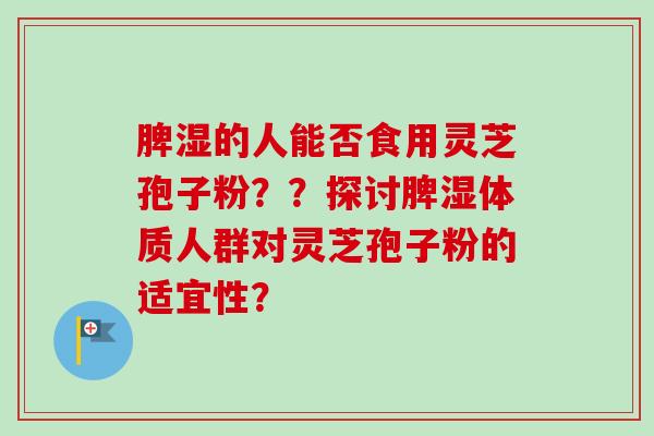 脾湿的人能否食用灵芝孢子粉？？探讨脾湿体质人群对灵芝孢子粉的适宜性？