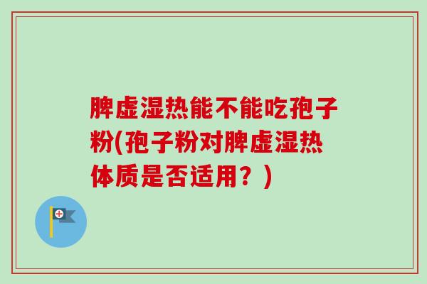 脾虚湿热能不能吃孢子粉(孢子粉对脾虚湿热体质是否适用？)