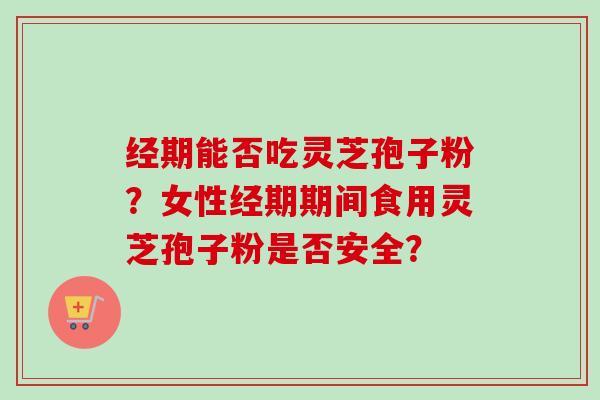经期能否吃灵芝孢子粉？女性经期期间食用灵芝孢子粉是否安全？