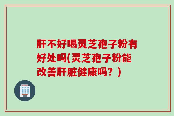 肝不好喝灵芝孢子粉有好处吗(灵芝孢子粉能改善肝脏健康吗？)