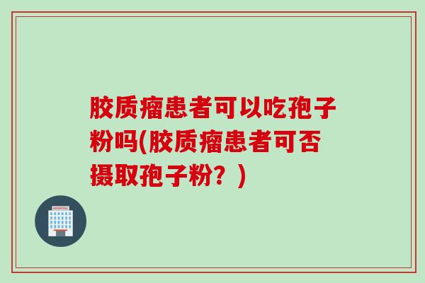 胶质瘤患者可以吃孢子粉吗(胶质瘤患者可否摄取孢子粉？)
