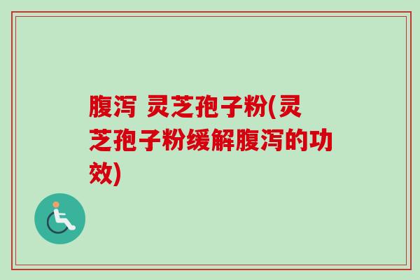 腹泻 灵芝孢子粉(灵芝孢子粉缓解腹泻的功效)