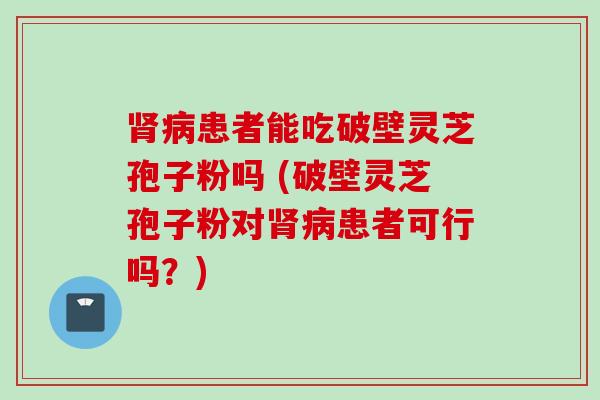 肾病患者能吃破壁灵芝孢子粉吗 (破壁灵芝孢子粉对肾病患者可行吗？)